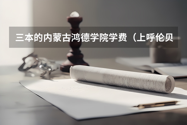三本的内蒙古鸿德学院学费（上呼伦贝尔学院好还是读内蒙古科技大学三本好？）