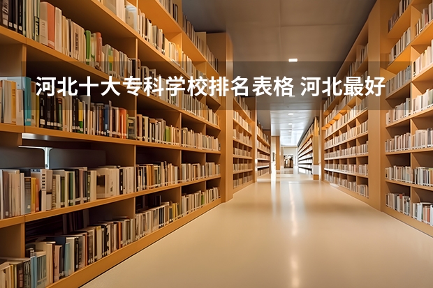 河北十大专科学校排名表格 河北最好的公办专科学校排名