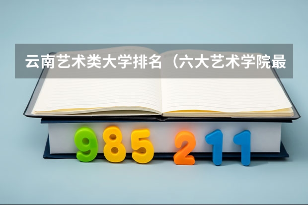 云南艺术类大学排名（六大艺术学院最新排名）