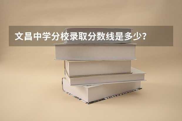 文昌中学分校录取分数线是多少？