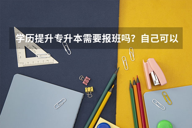 学历提升专升本需要报班吗？自己可以考吗？