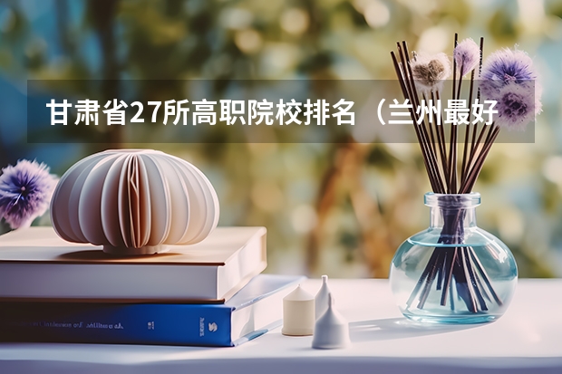 甘肃省27所高职院校排名（兰州最好的职业学校排名）