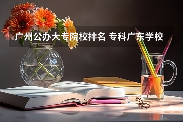 广州公办大专院校排名 专科广东学校排名