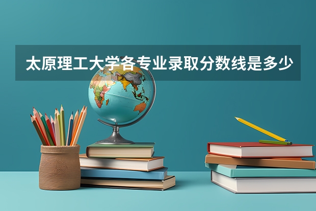 太原理工大学各专业录取分数线是多少？