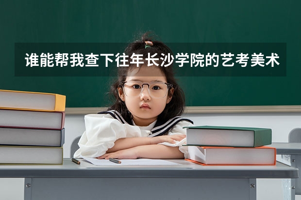 谁能帮我查下往年长沙学院的艺考美术录取分数线？（湖南专科学校排名）