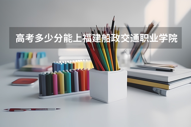 高考多少分能上福建船政交通职业学院