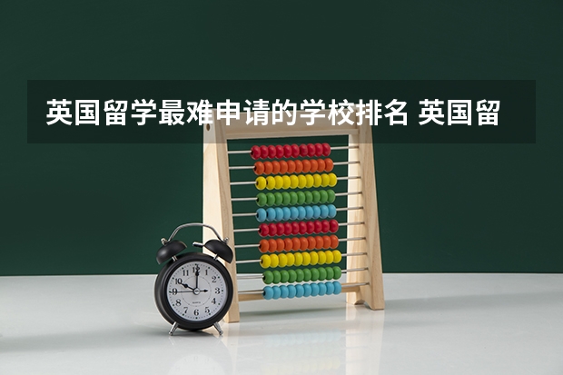 英国留学最难申请的学校排名 英国留学各学校费用排名