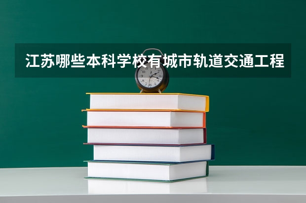 江苏哪些本科学校有城市轨道交通工程技术专业