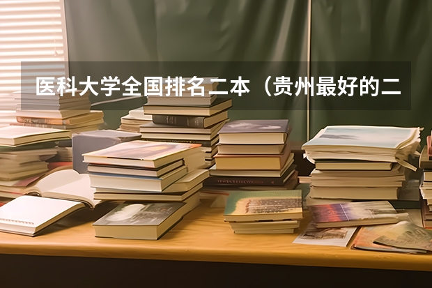 医科大学全国排名二本（贵州最好的二本大学排名）