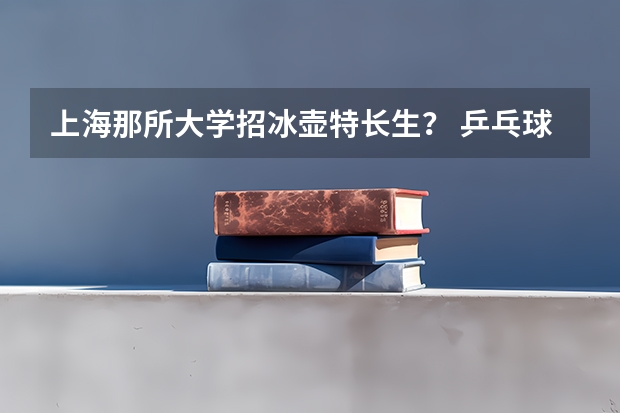 上海那所大学招冰壶特长生? 乒乓球单招学校排名