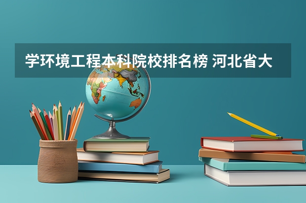 学环境工程本科院校排名榜 河北省大学最新排名榜,附所有大学名单一览表(公办)