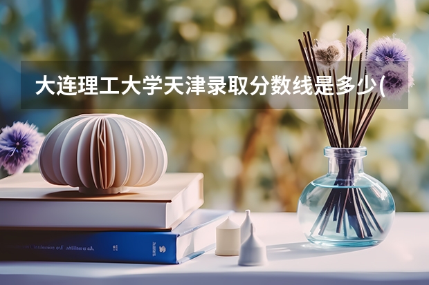 大连理工大学天津录取分数线是多少(招生人数)