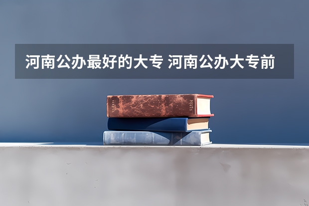 河南公办最好的大专 河南公办大专前十名