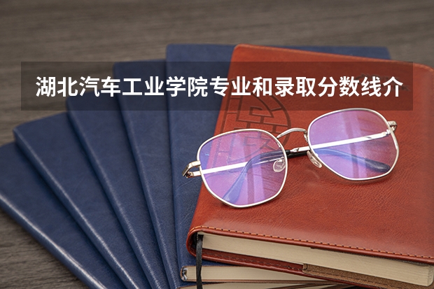 湖北汽车工业学院专业和录取分数线介绍