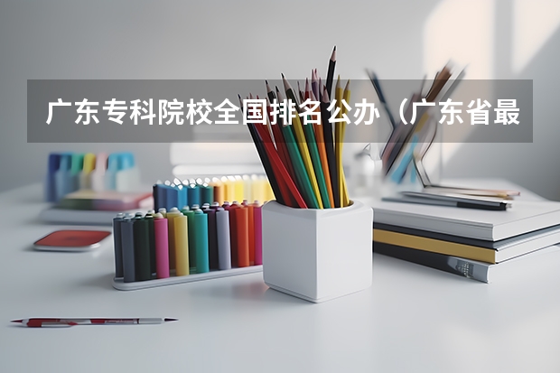 广东专科院校全国排名公办（广东省最强5所专科）