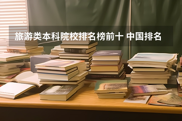 旅游类本科院校排名榜前十 中国排名前十名的名牌大学