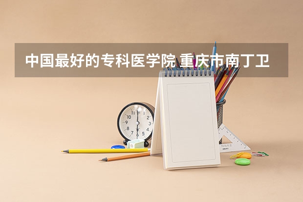 中国最好的专科医学院 重庆市南丁卫生职业学校2024年招生简章