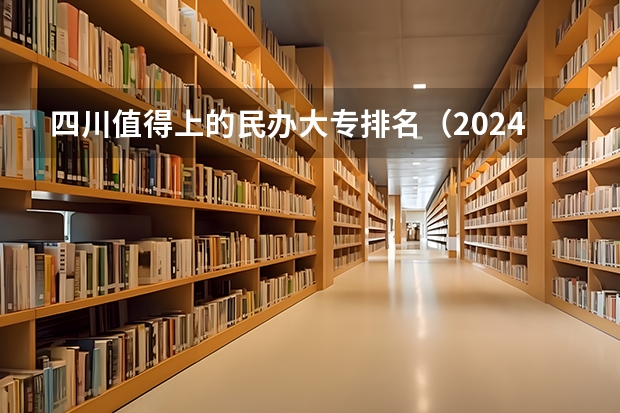 四川值得上的民办大专排名（2024广东民办大专排名前十）