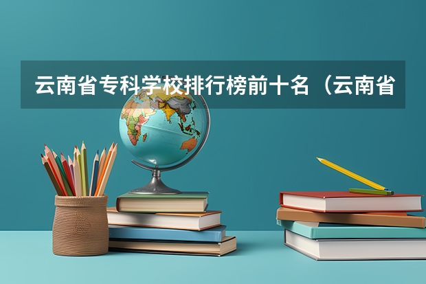云南省专科学校排行榜前十名（云南省专科学校排名前十）