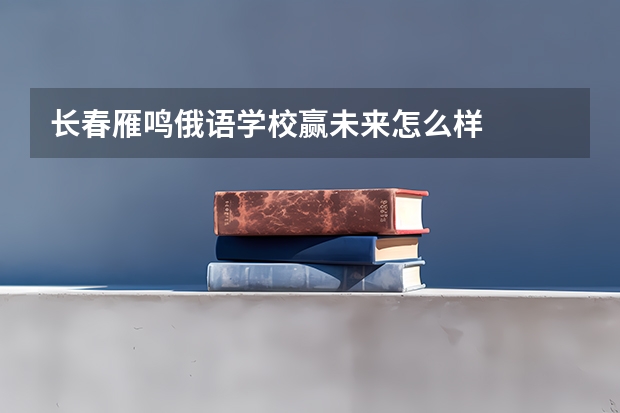 长春雁鸣俄语学校赢未来怎么样