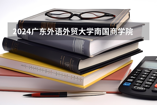 2024广东外语外贸大学南国商学院在云南高考招生计划介绍