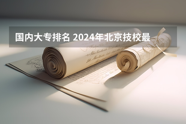 国内大专排名 2024年北京技校最好的是哪所学校