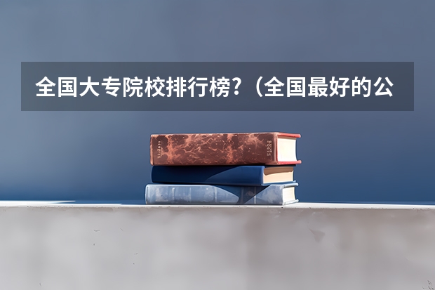 全国大专院校排行榜?(全国最好的公办专科院校排名)
