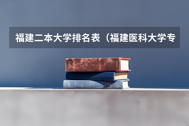 福建二本大学排名表（福建医科大学专业排名）