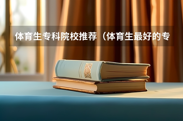 体育生专科院校推荐（体育生最好的专科院校排名榜单）