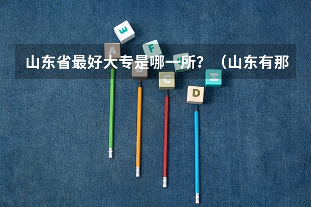 山东省最好大专是哪一所？（山东有那些好的大专院校？）