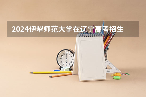 2024伊犁师范大学在辽宁高考招生计划介绍