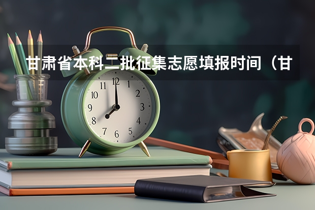 甘肃省本科二批征集志愿填报时间（甘肃省二批本科投档线）