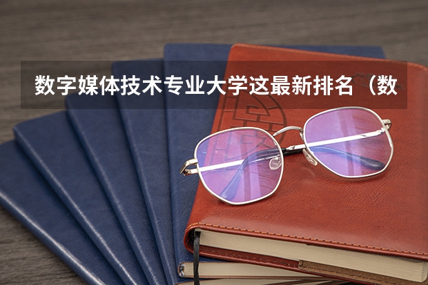数字媒体技术专业大学这最新排名（数字媒体艺术中国大学排名）