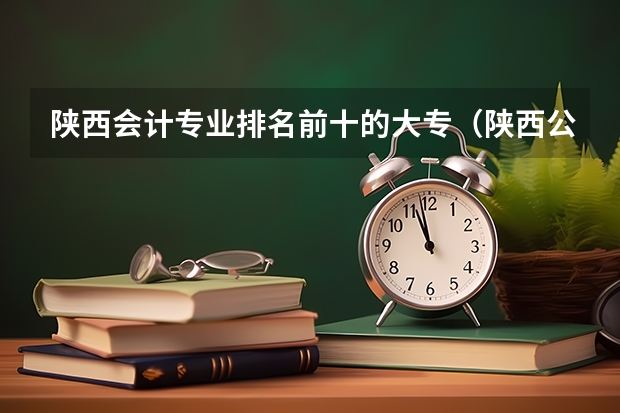 陕西会计专业排名前十的大专(陕西公办文史类大专院校排名)
