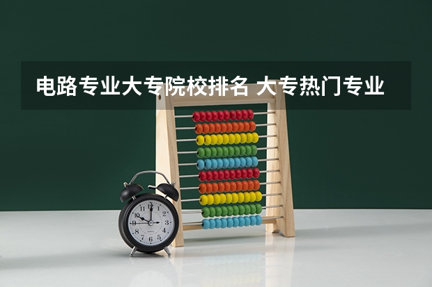 电路专业大专院校排名 大专热门专业排名前十名