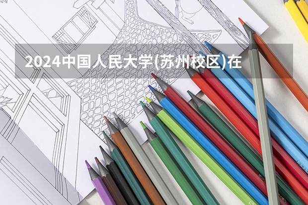 2024中国人民大学(苏州校区)在云南高考招生计划介绍