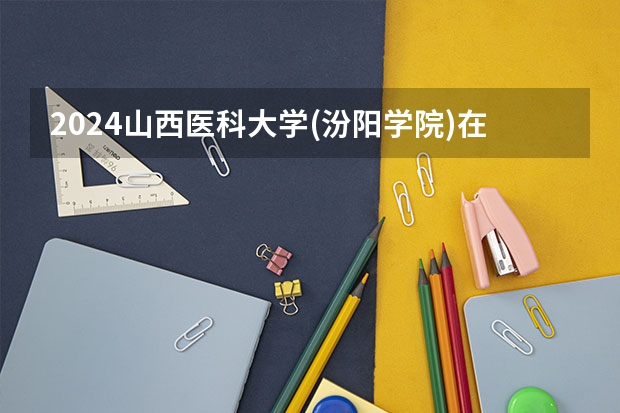 2024山西医科大学(汾阳学院)在云南高考招生计划介绍