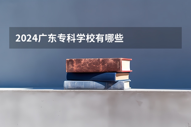 2024广东专科学校有哪些