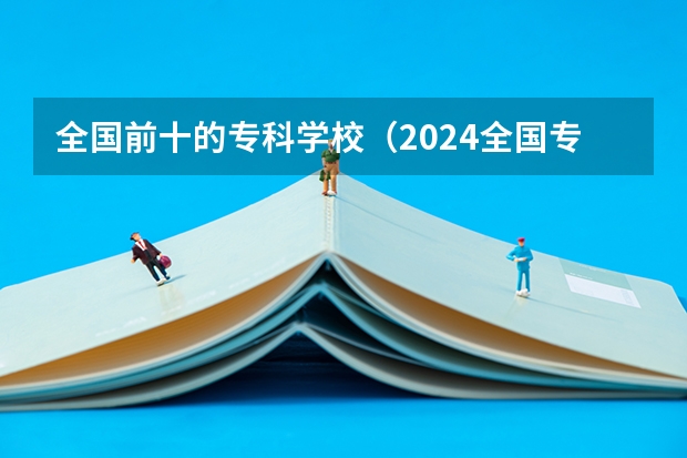 全国前十的专科学校（2024全国专科学校排名）