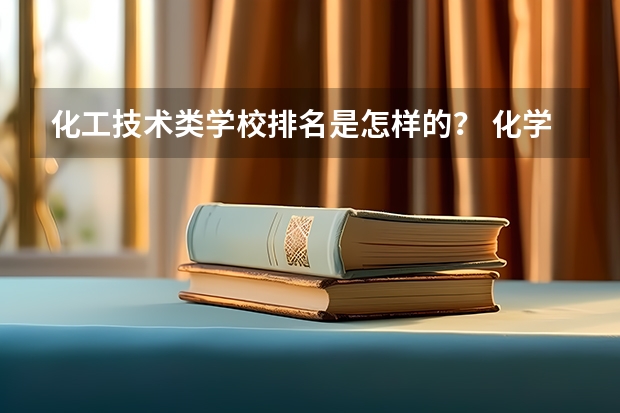 化工技术类学校排名是怎样的? 化学工程与工艺专业排名