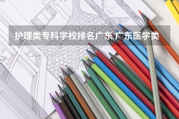 护理类专科学校排名广东 广东医学类大专院校排名