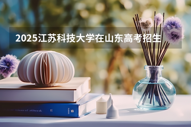 2025江苏科技大学在山东高考招生计划介绍