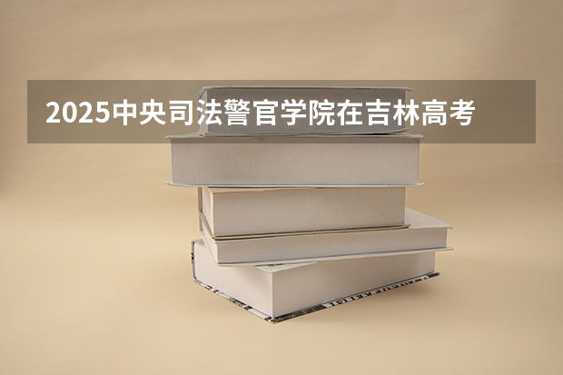 2025中央司法警官学院在吉林高考招生计划介绍