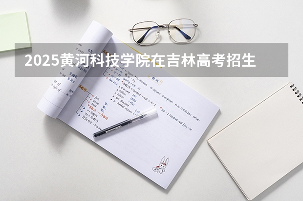 2025黄河科技学院在吉林高考招生计划介绍