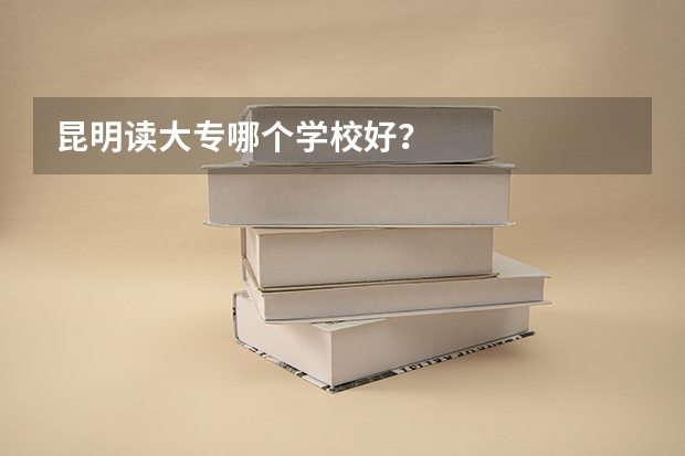 昆明读大专哪个学校好？