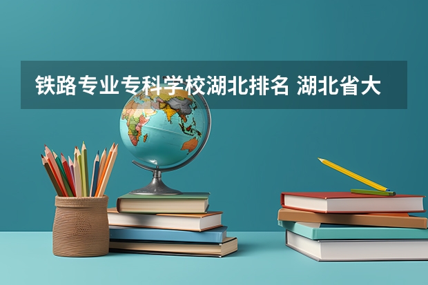铁路专业专科学校湖北排名 湖北省大专院校排名