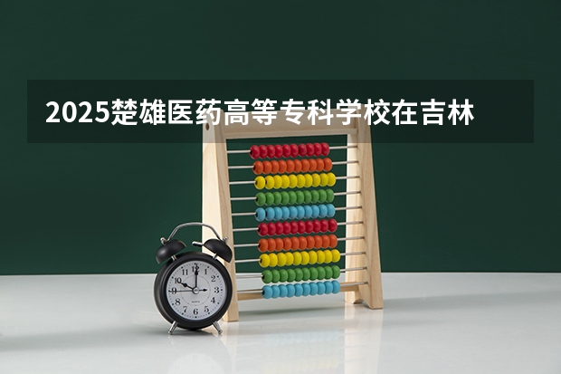 2025楚雄医药高等专科学校在吉林高考招生计划介绍