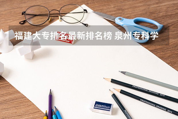 福建大专排名最新排名榜 泉州专科学校排名