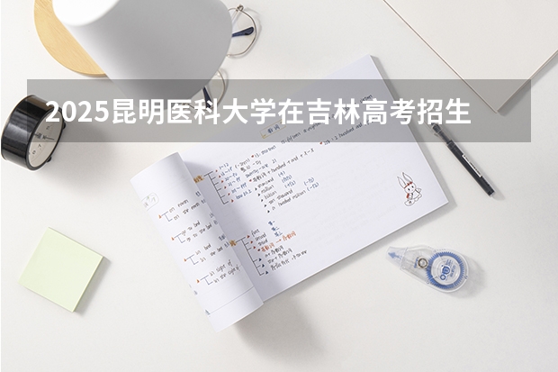2025昆明医科大学在吉林高考招生计划介绍