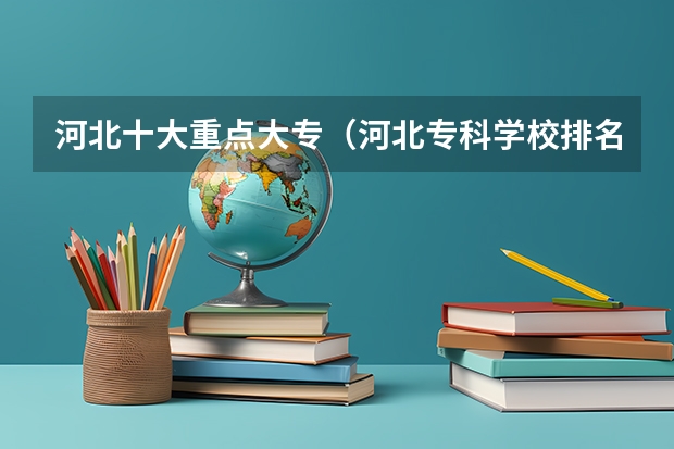 河北十大重点大专（河北专科学校排名前十）